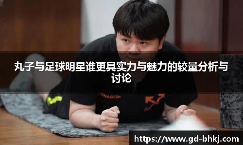 丸子与足球明星谁更具实力与魅力的较量分析与讨论