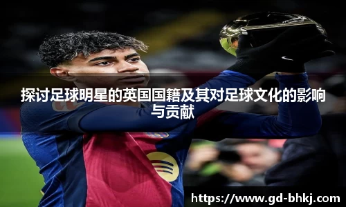 探讨足球明星的英国国籍及其对足球文化的影响与贡献