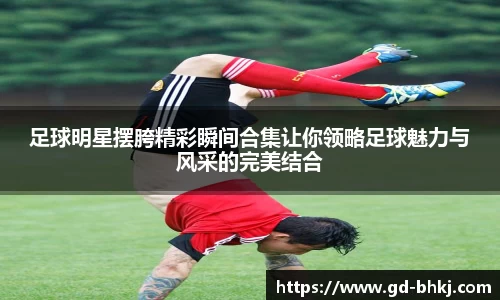 足球明星摆胯精彩瞬间合集让你领略足球魅力与风采的完美结合